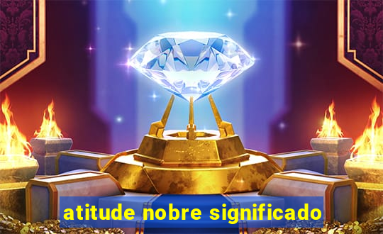 atitude nobre significado